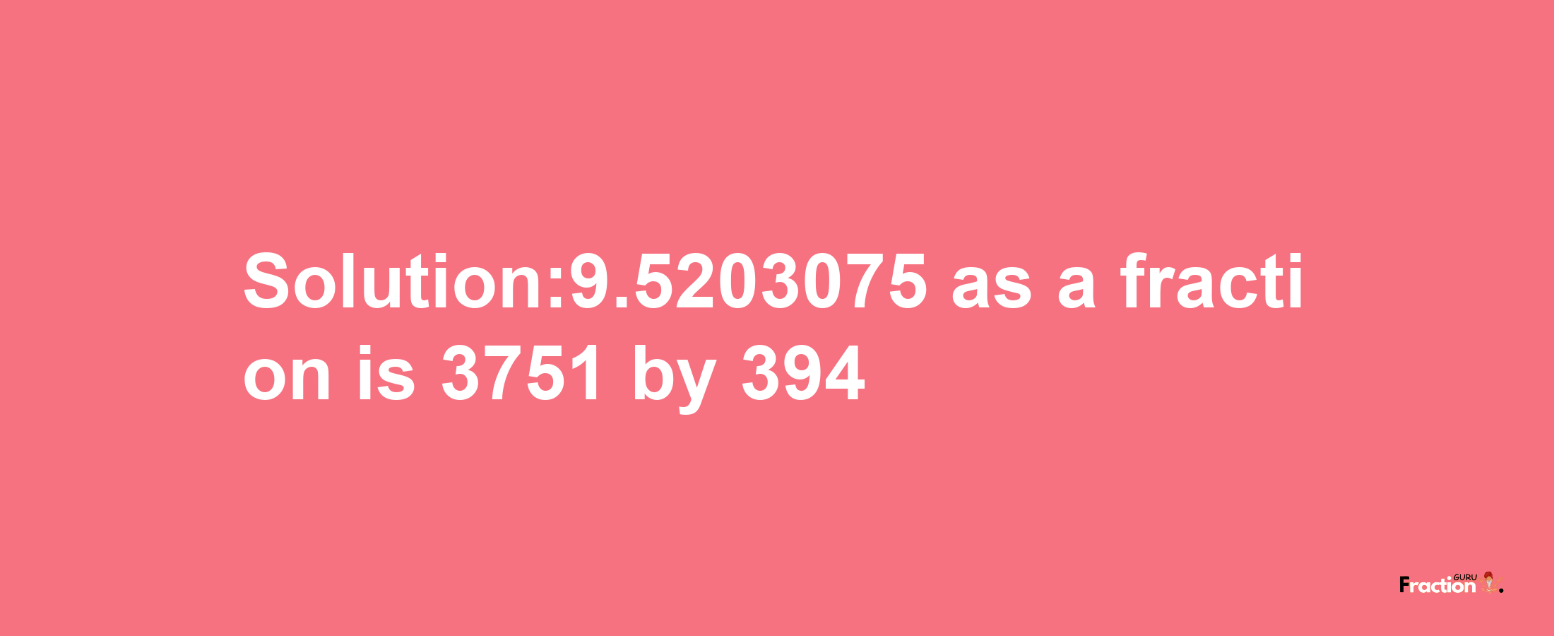 Solution:9.5203075 as a fraction is 3751/394