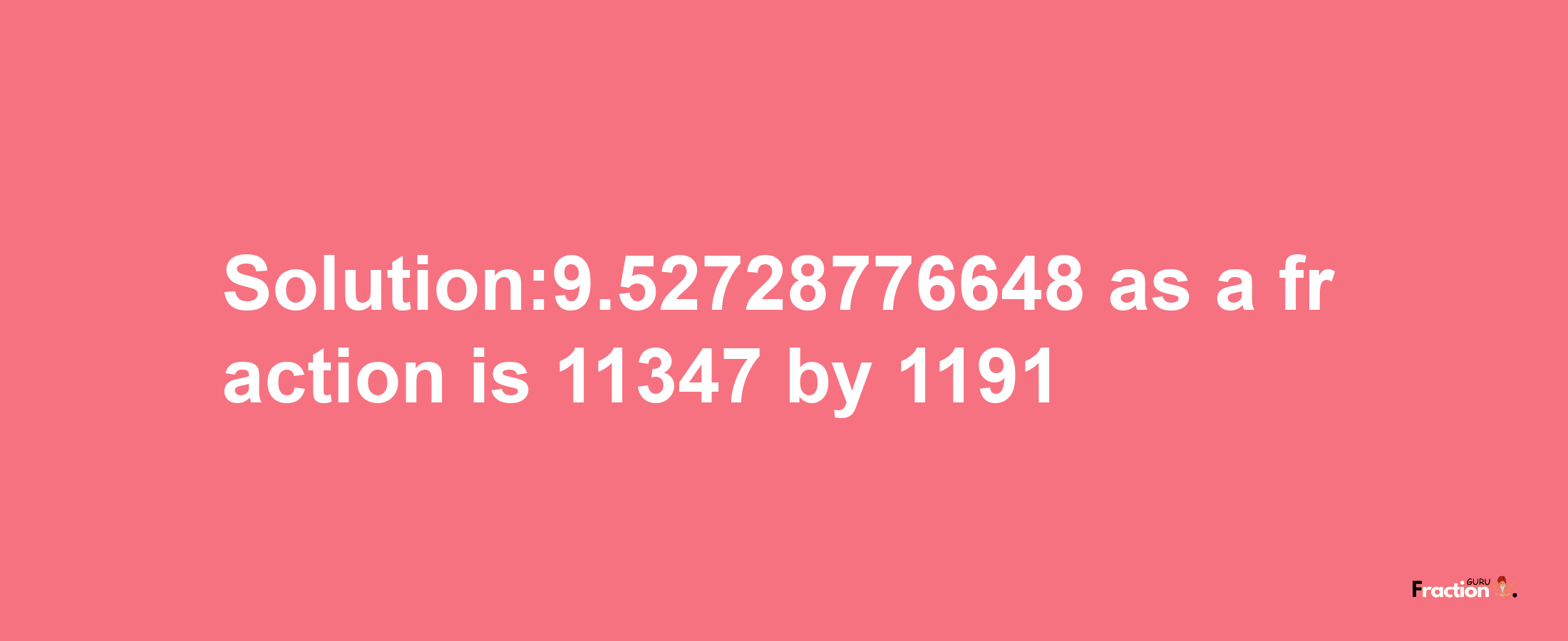 Solution:9.52728776648 as a fraction is 11347/1191