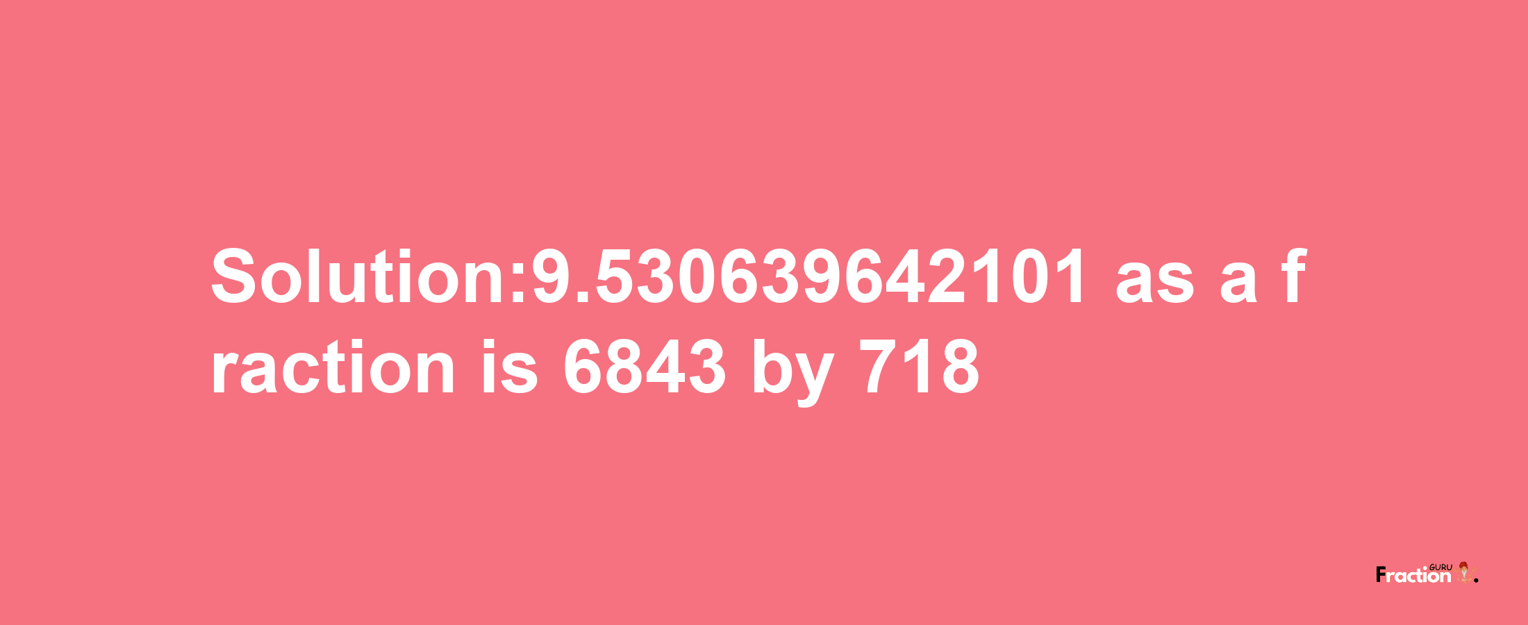 Solution:9.530639642101 as a fraction is 6843/718