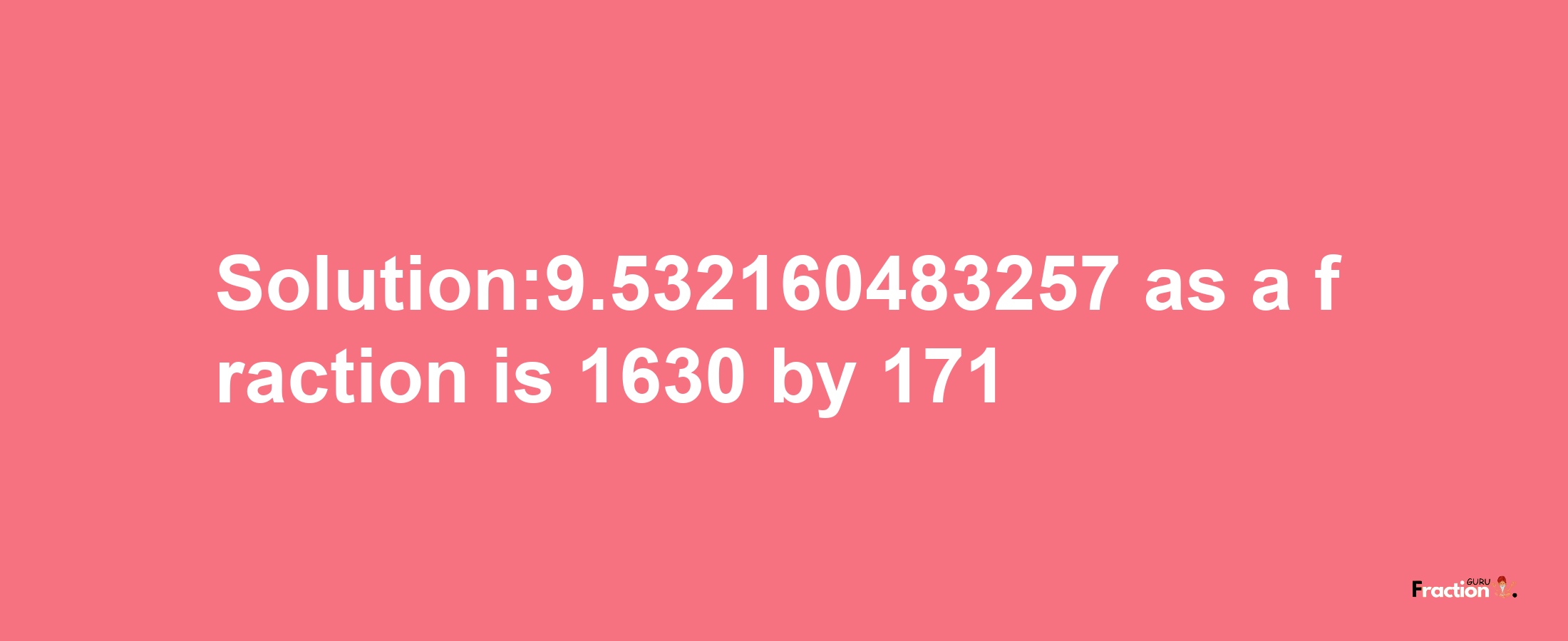 Solution:9.532160483257 as a fraction is 1630/171