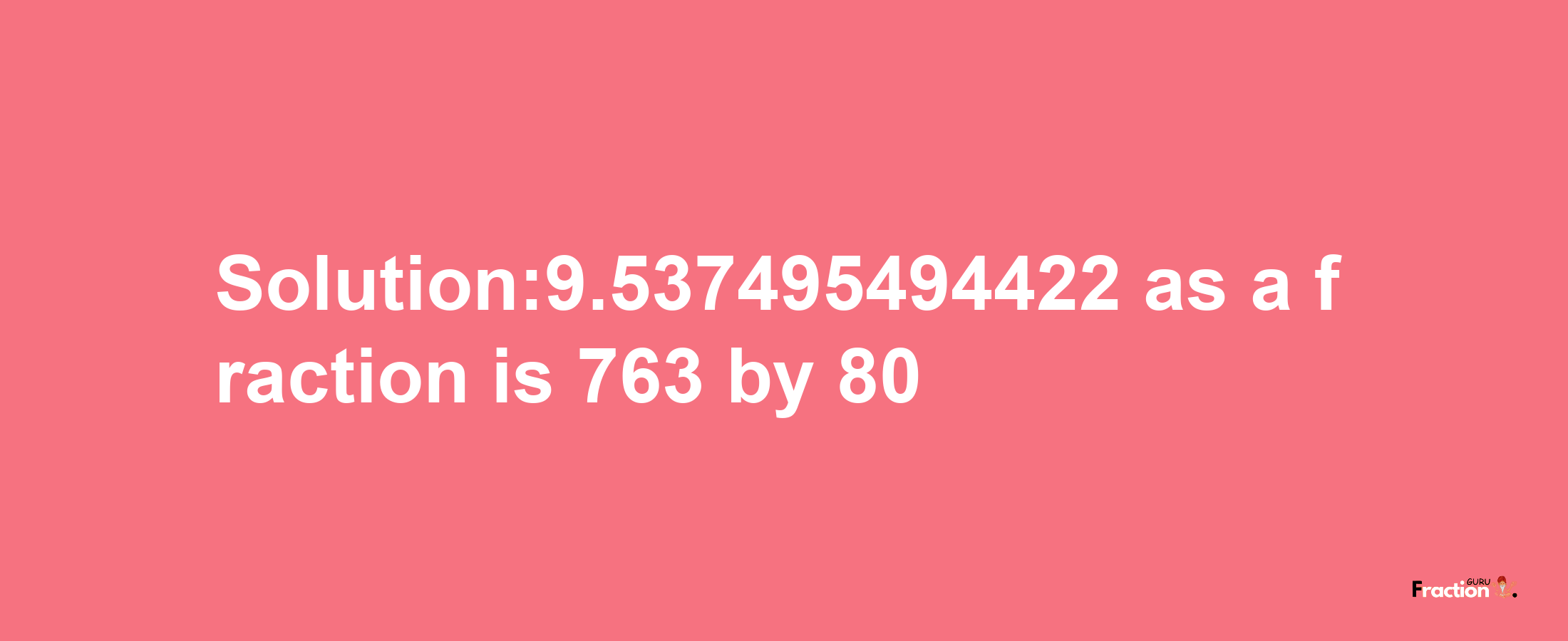 Solution:9.537495494422 as a fraction is 763/80