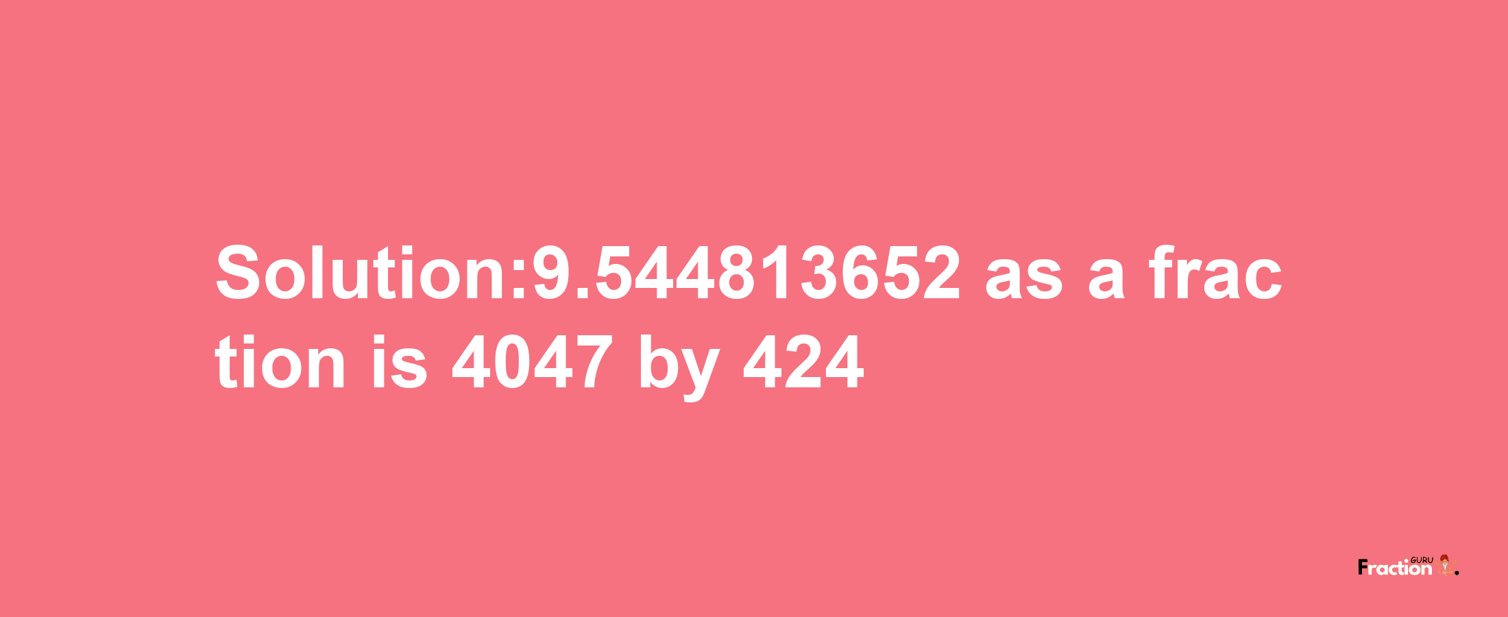 Solution:9.544813652 as a fraction is 4047/424