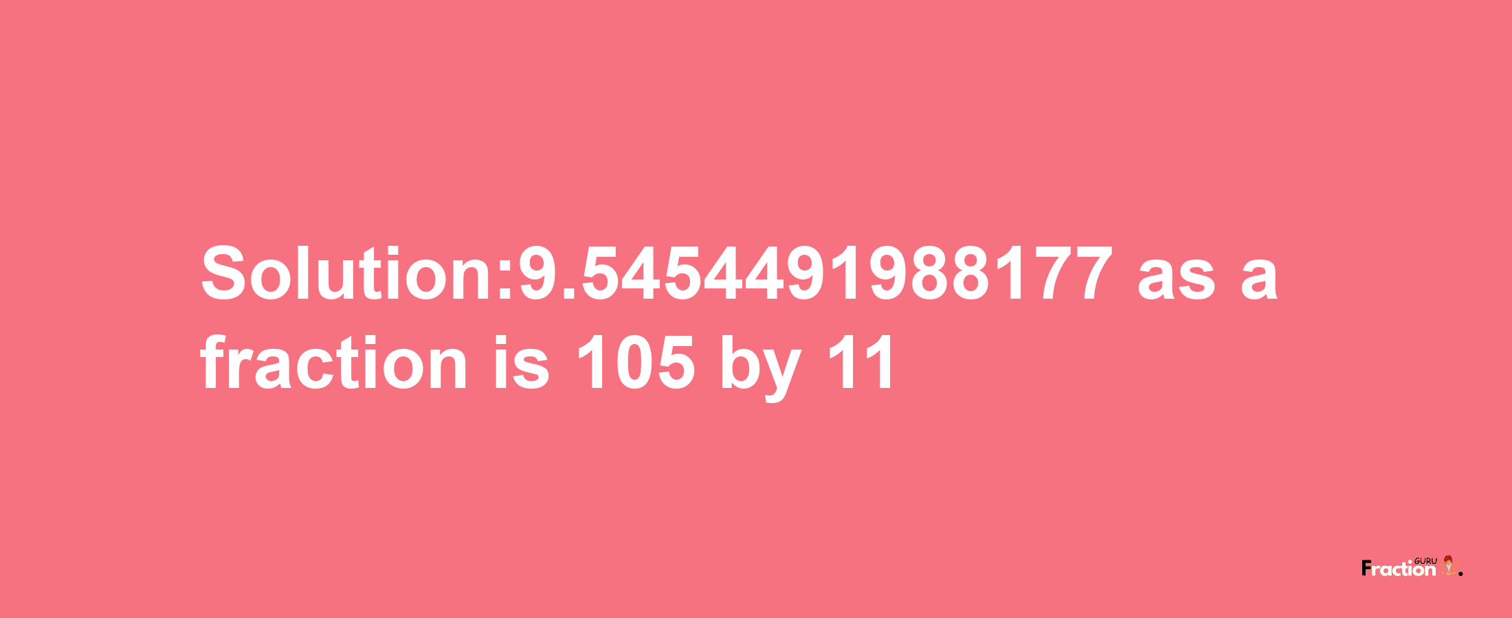 Solution:9.5454491988177 as a fraction is 105/11