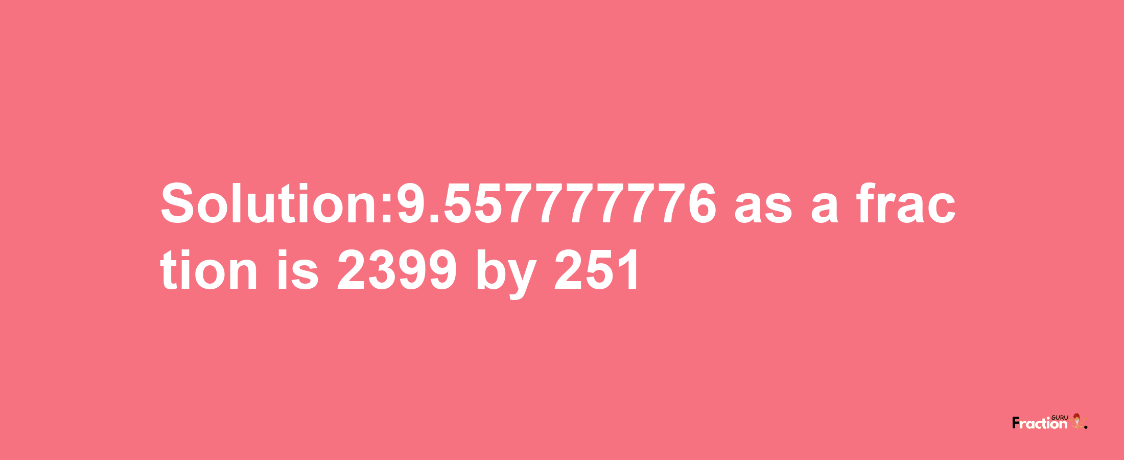 Solution:9.557777776 as a fraction is 2399/251