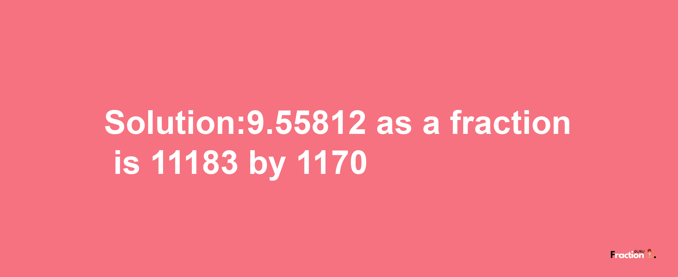 Solution:9.55812 as a fraction is 11183/1170