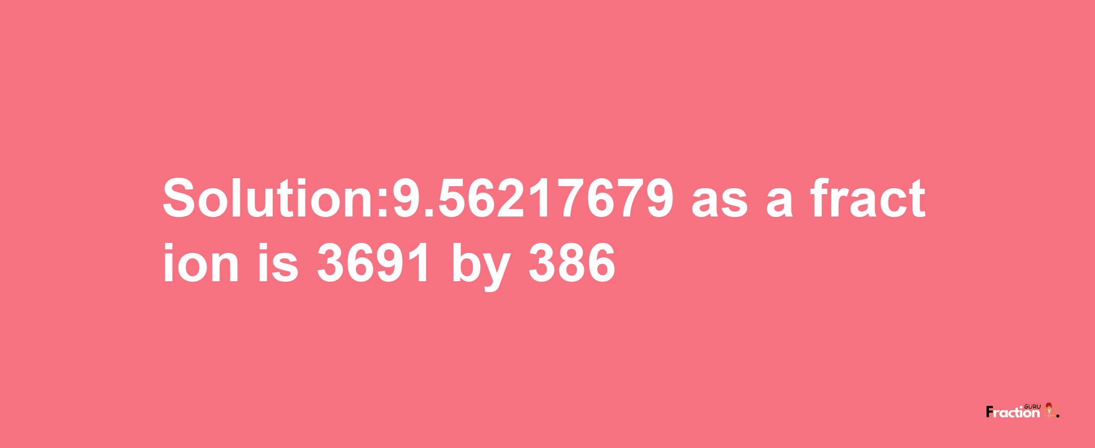 Solution:9.56217679 as a fraction is 3691/386