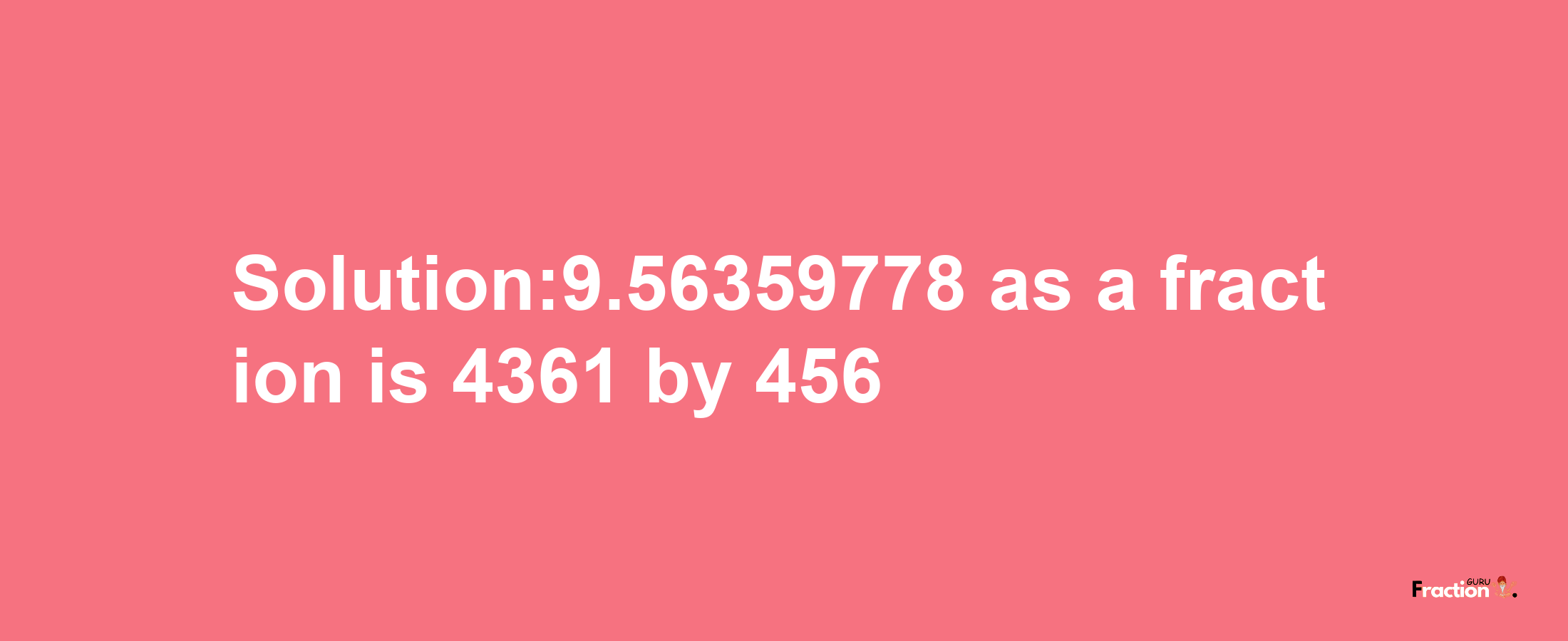 Solution:9.56359778 as a fraction is 4361/456