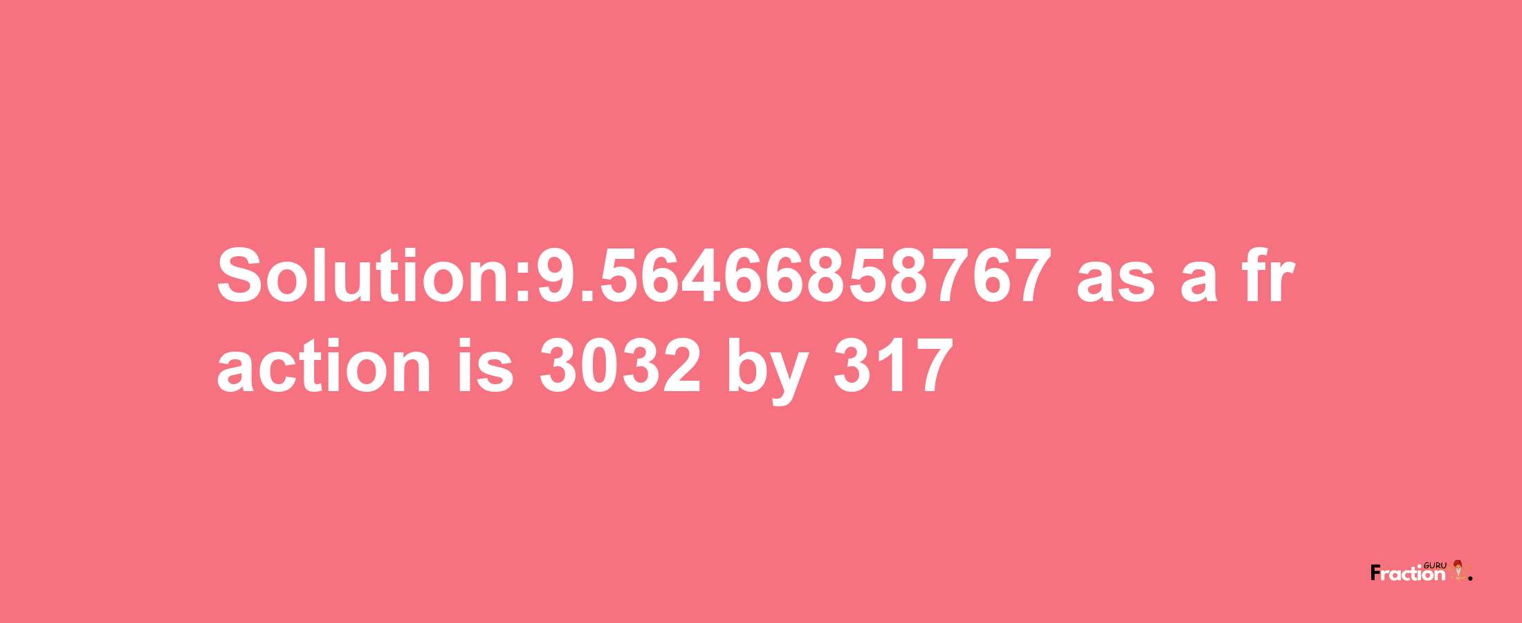 Solution:9.56466858767 as a fraction is 3032/317