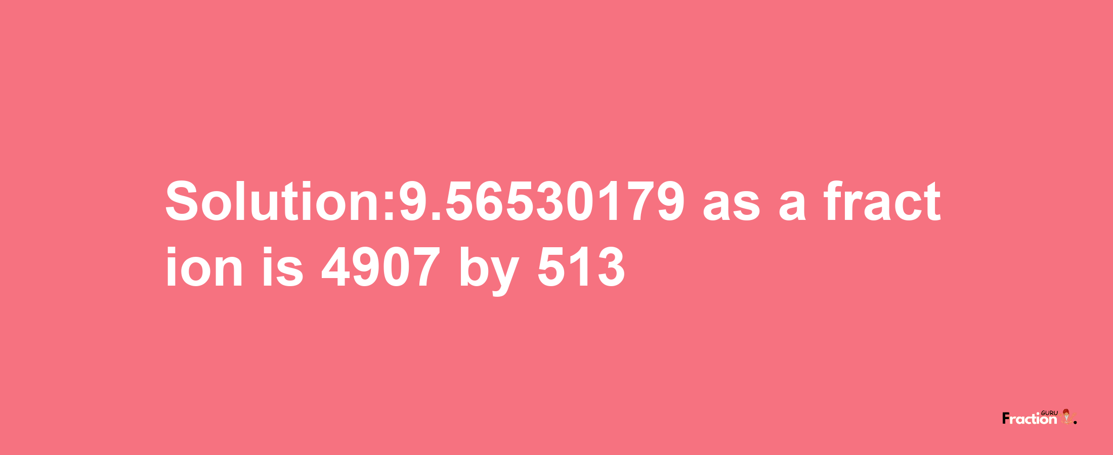 Solution:9.56530179 as a fraction is 4907/513