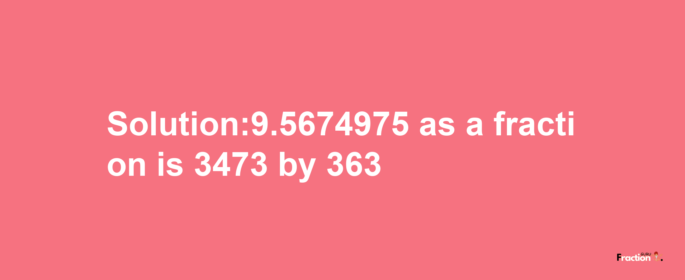 Solution:9.5674975 as a fraction is 3473/363