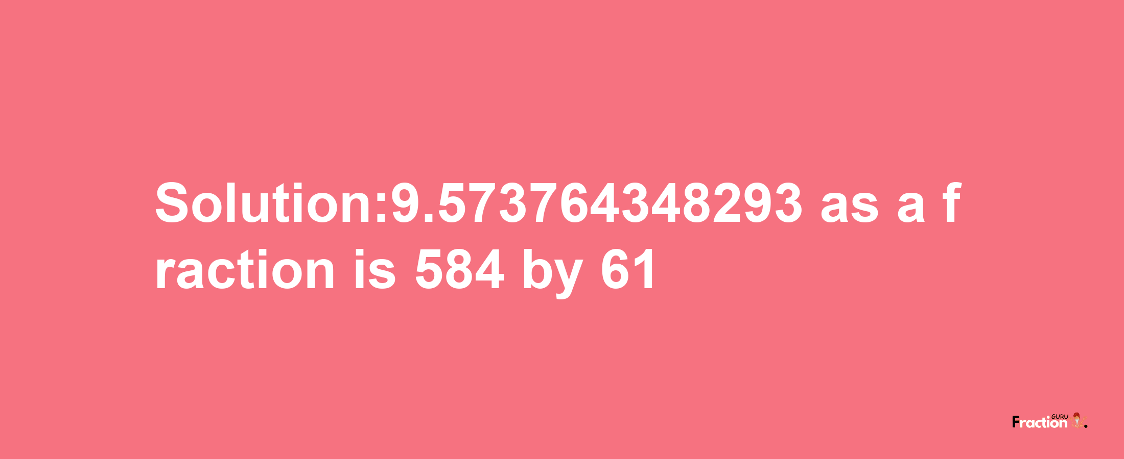 Solution:9.573764348293 as a fraction is 584/61