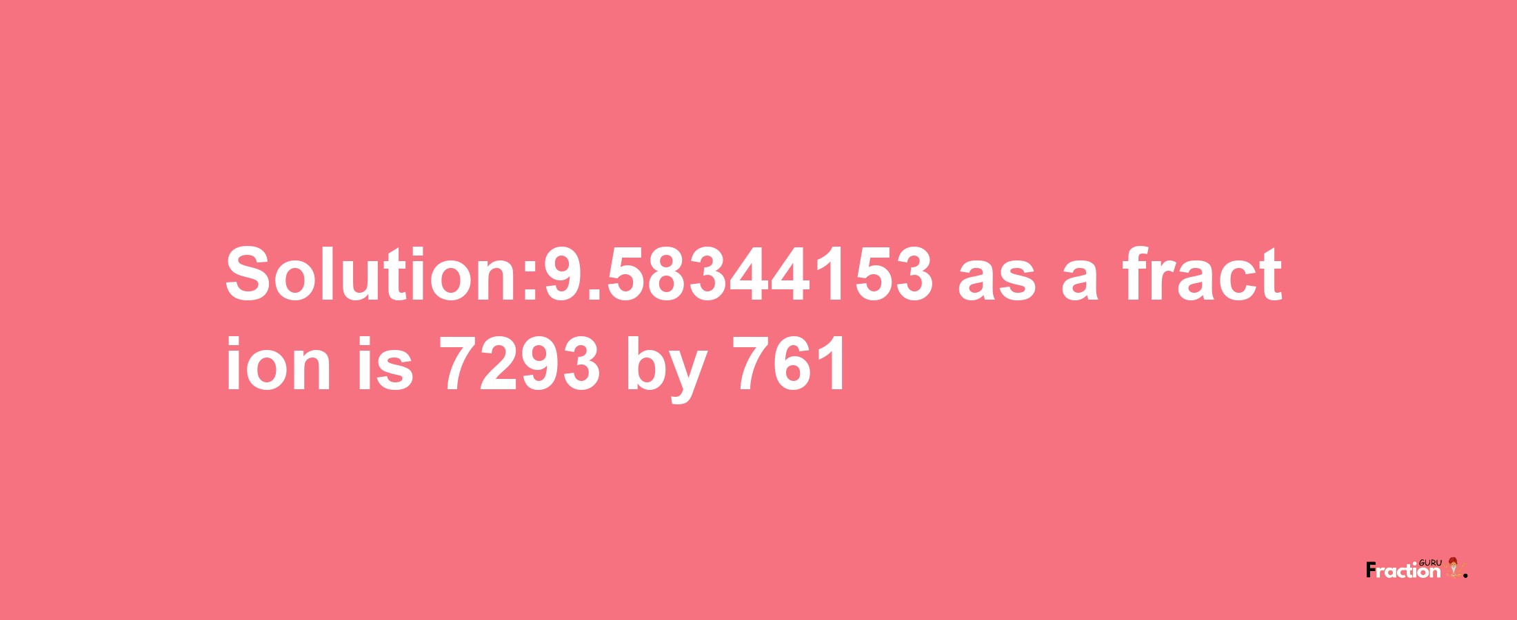 Solution:9.58344153 as a fraction is 7293/761