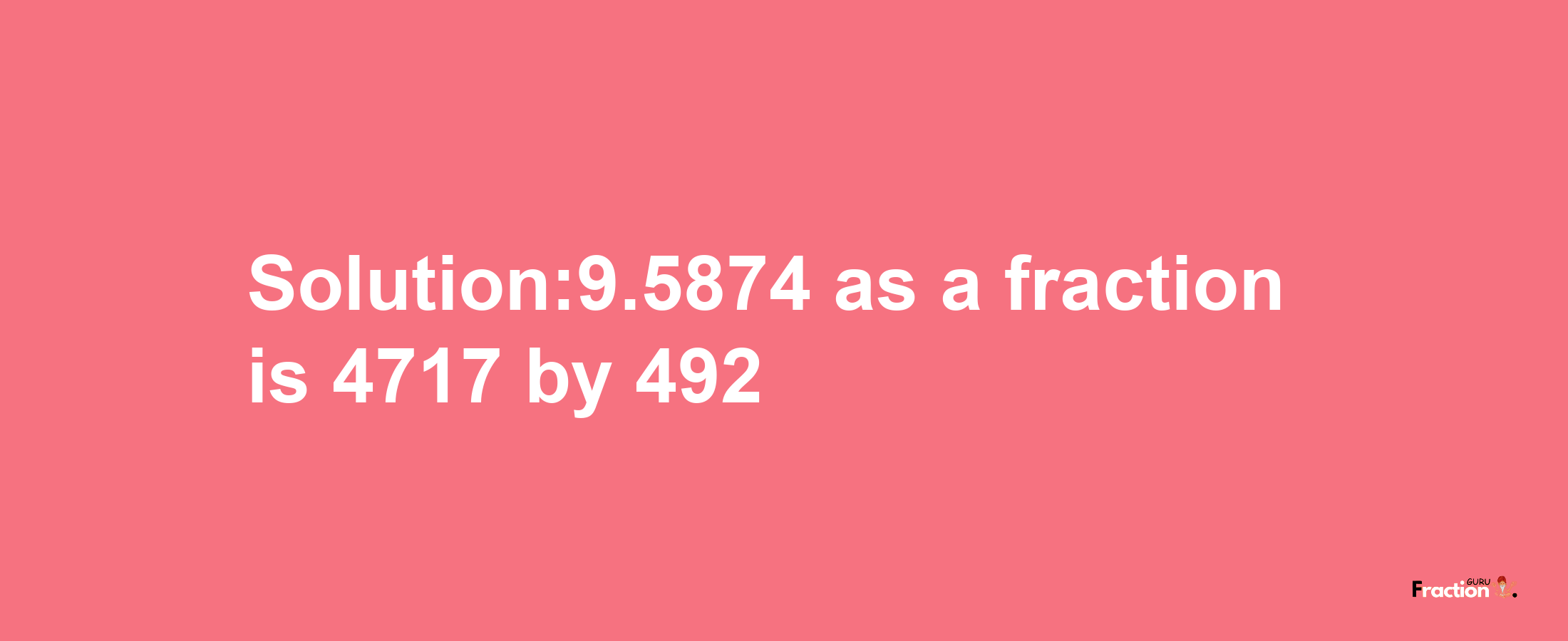 Solution:9.5874 as a fraction is 4717/492