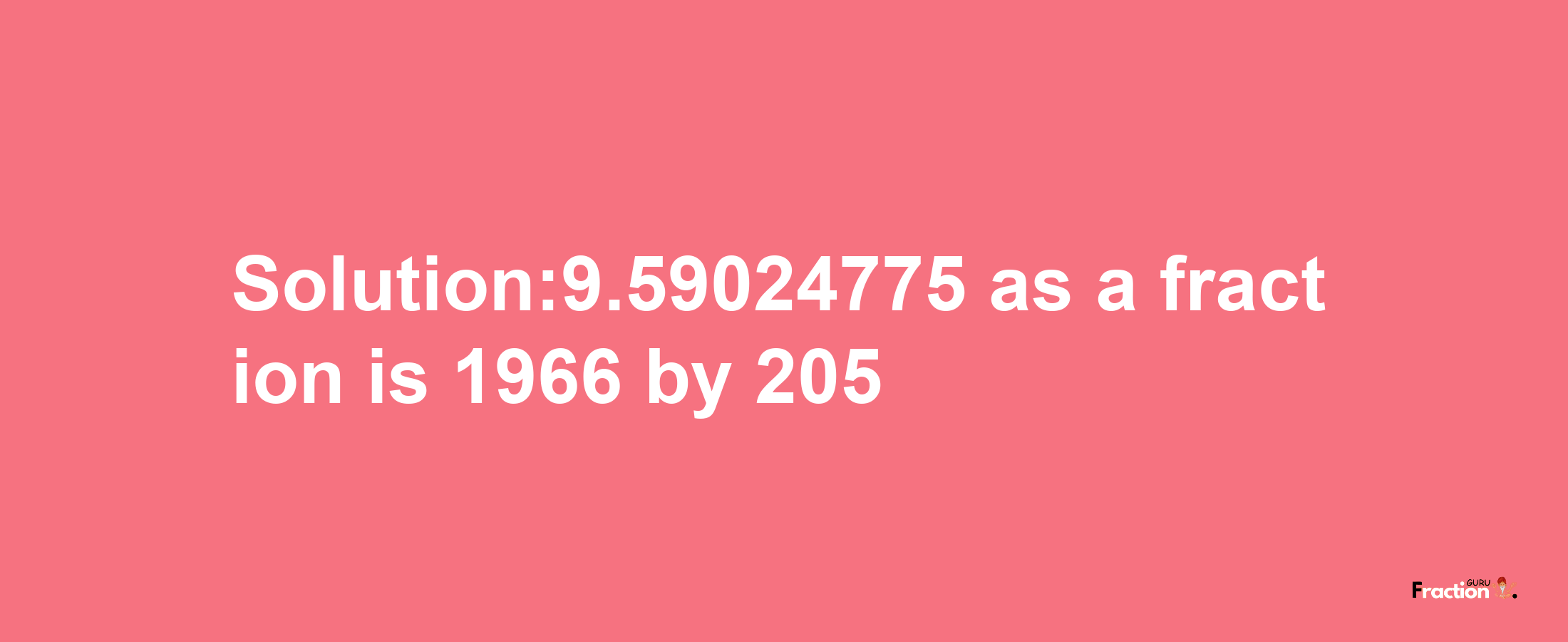 Solution:9.59024775 as a fraction is 1966/205