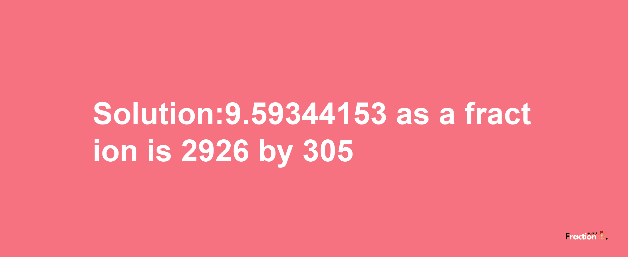 Solution:9.59344153 as a fraction is 2926/305