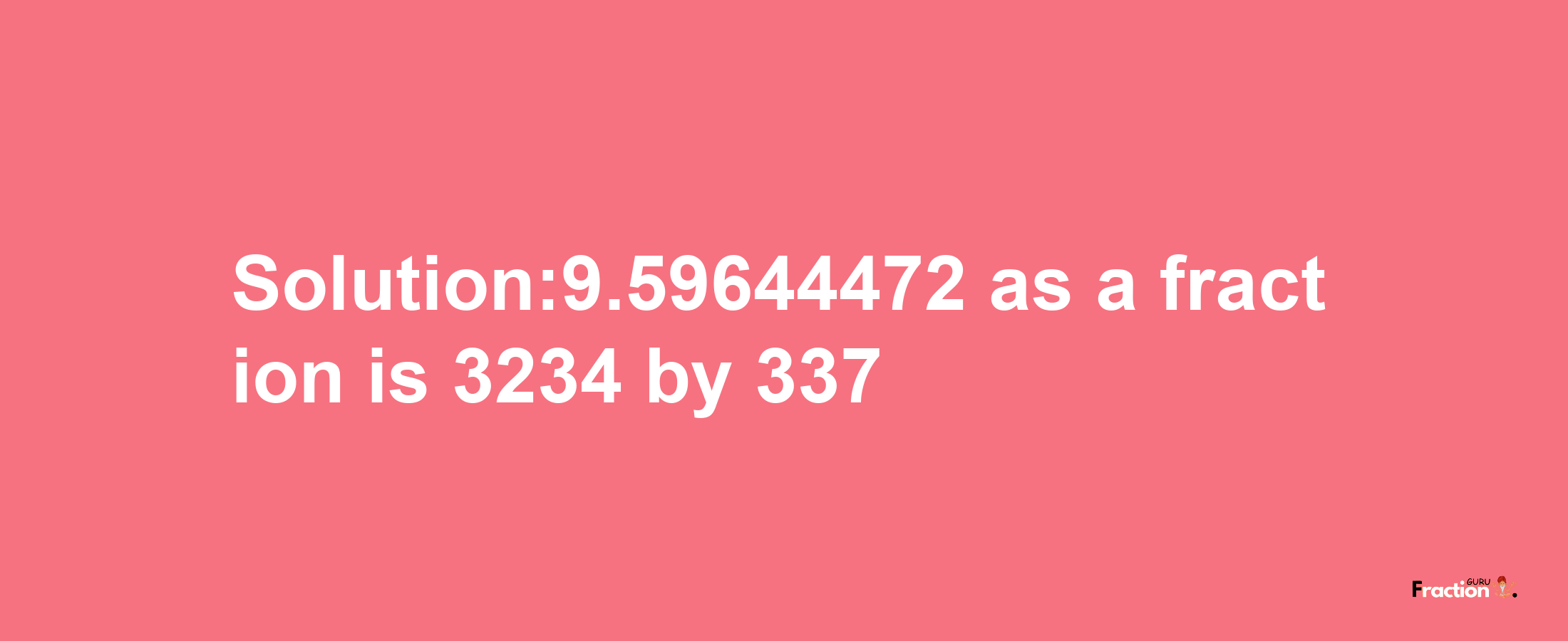 Solution:9.59644472 as a fraction is 3234/337