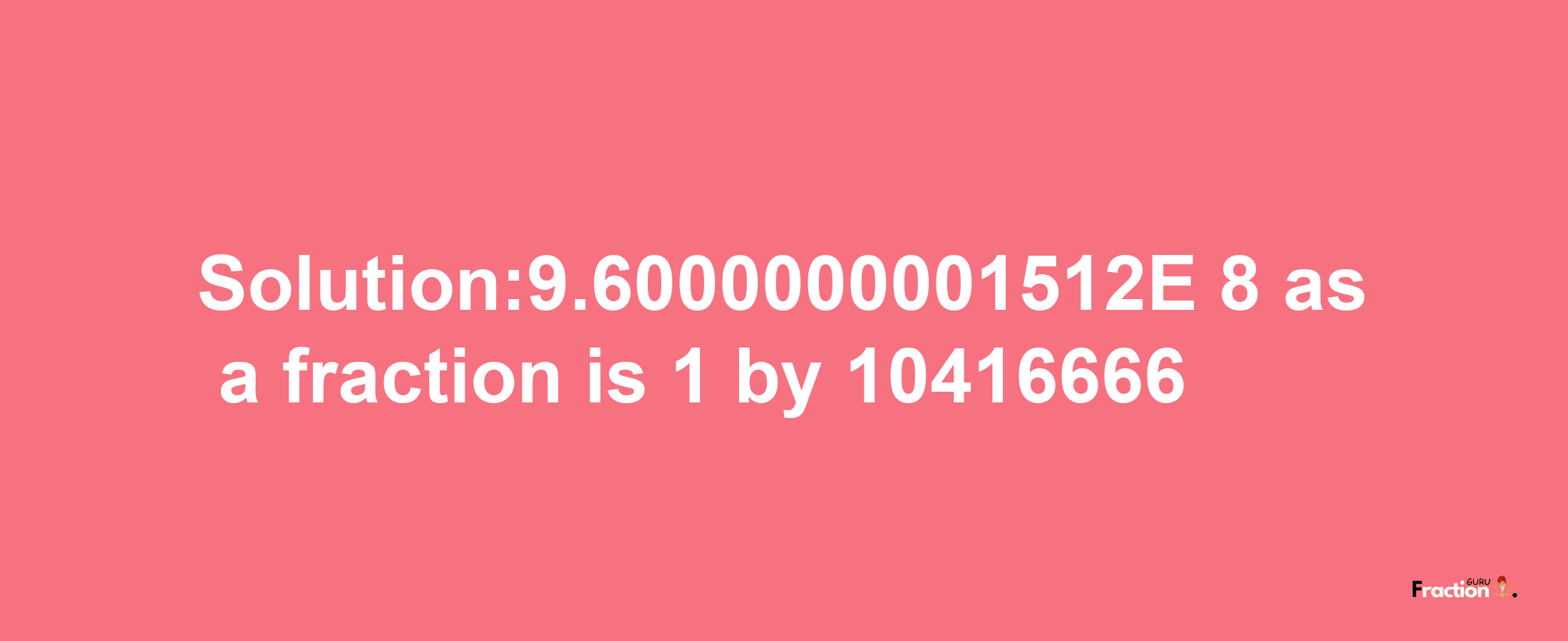 Solution:9.6000000001512E-8 as a fraction is 1/10416666