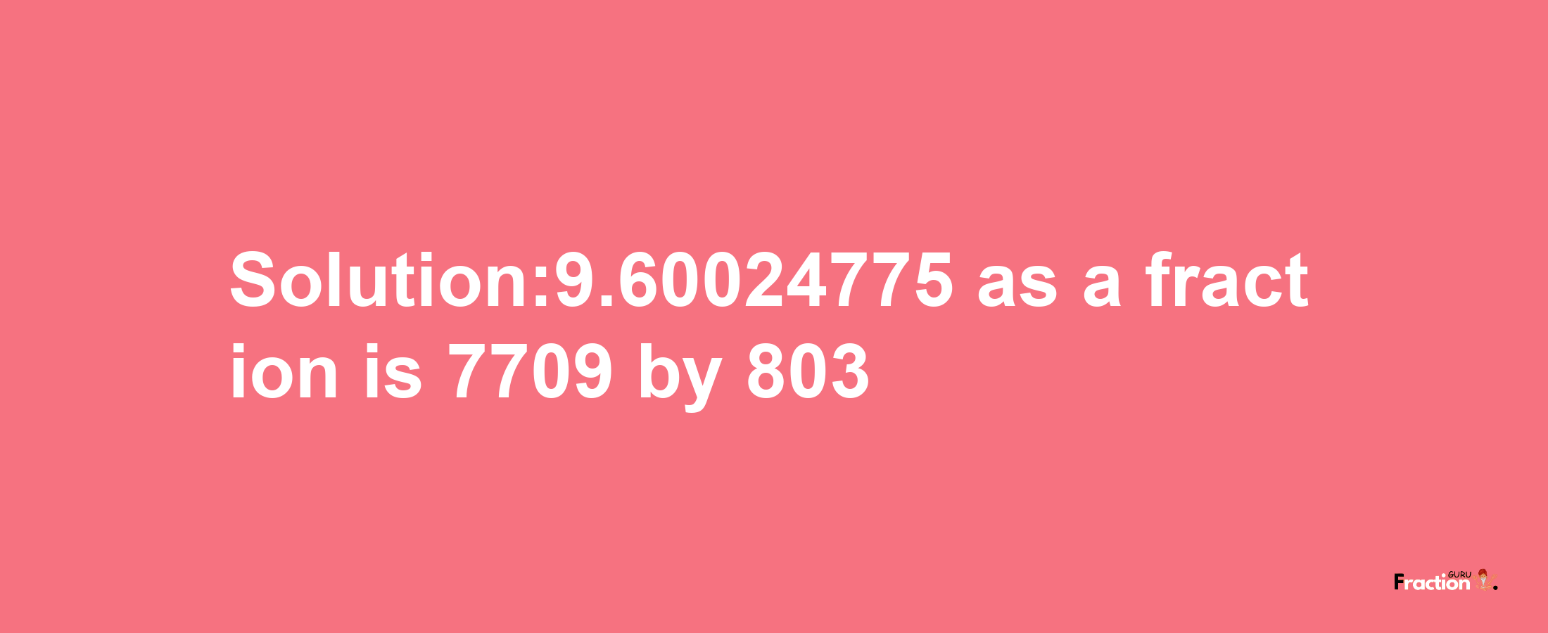 Solution:9.60024775 as a fraction is 7709/803