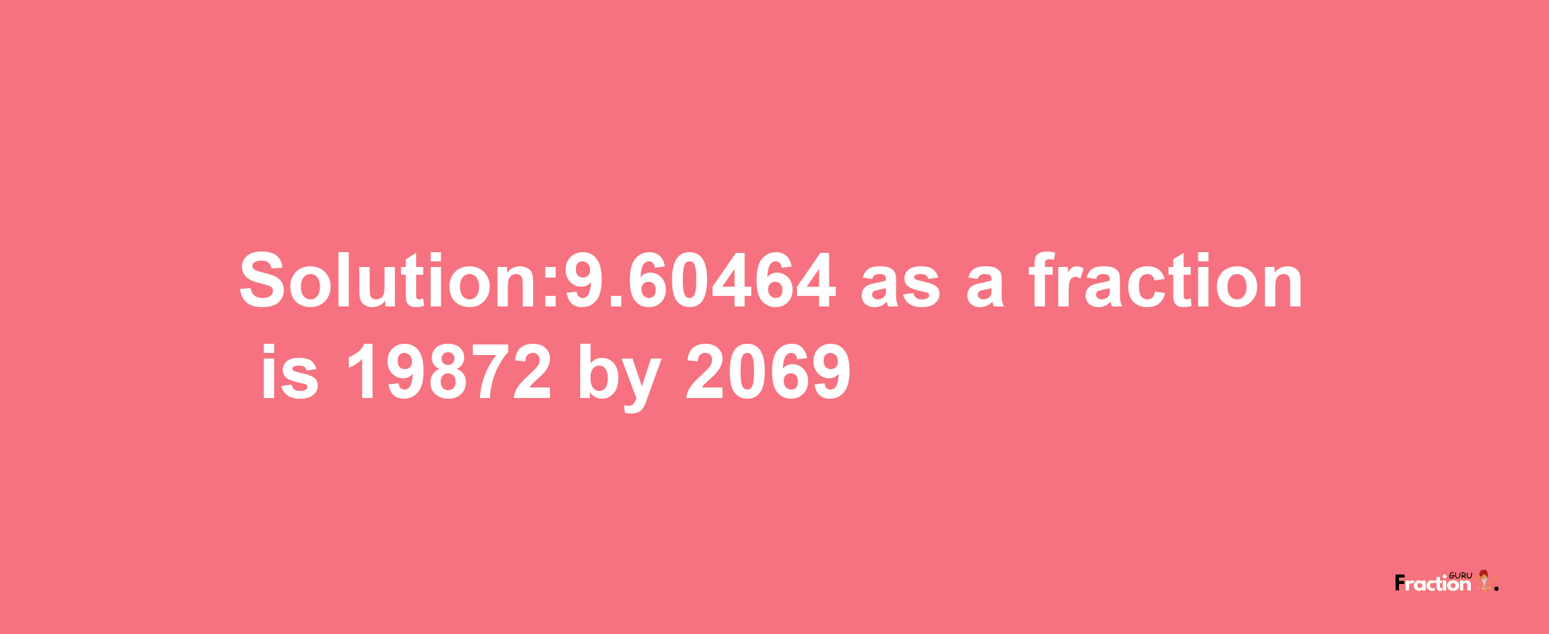 Solution:9.60464 as a fraction is 19872/2069