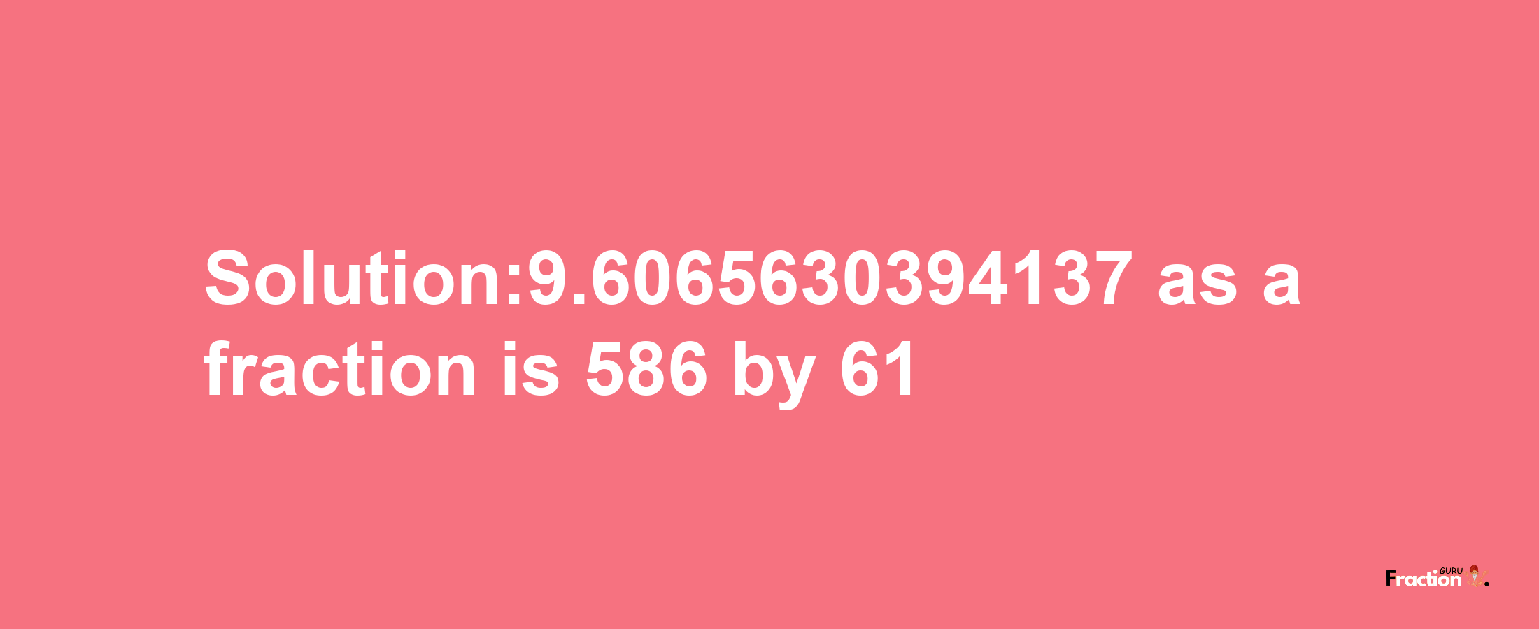 Solution:9.6065630394137 as a fraction is 586/61