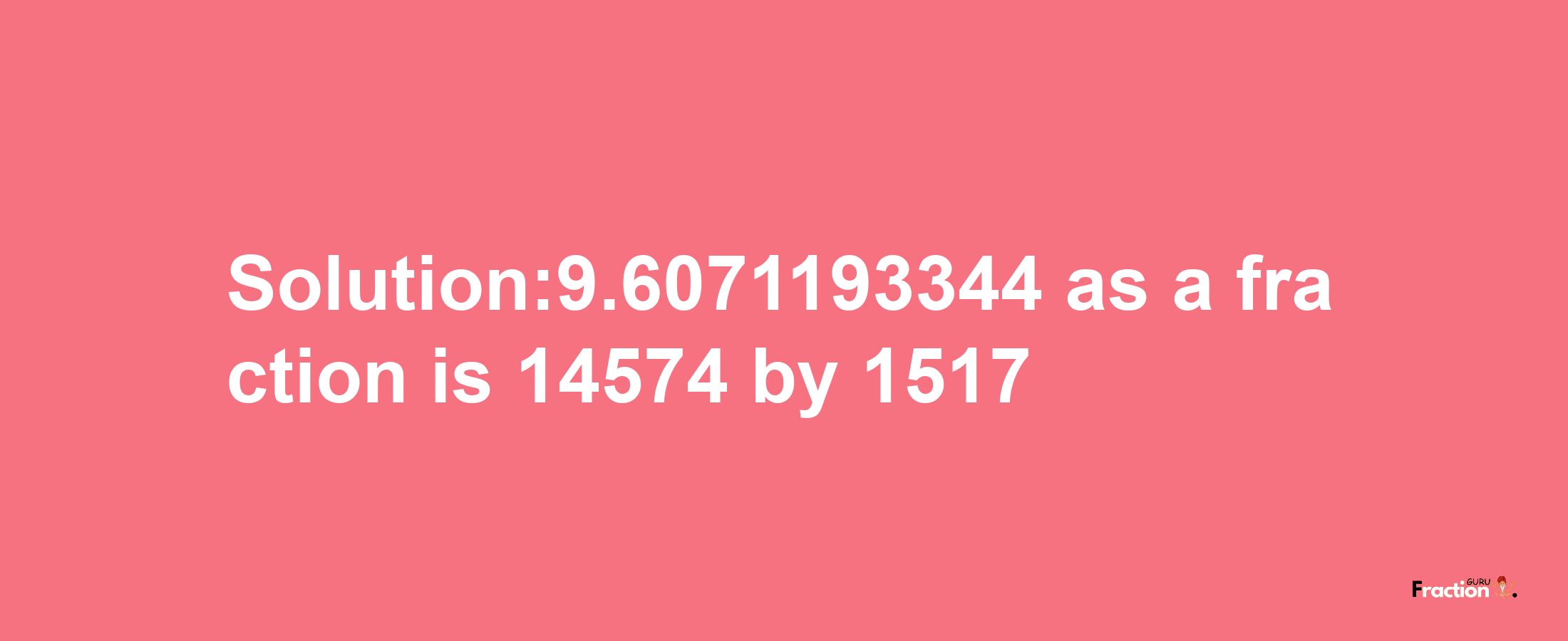 Solution:9.6071193344 as a fraction is 14574/1517