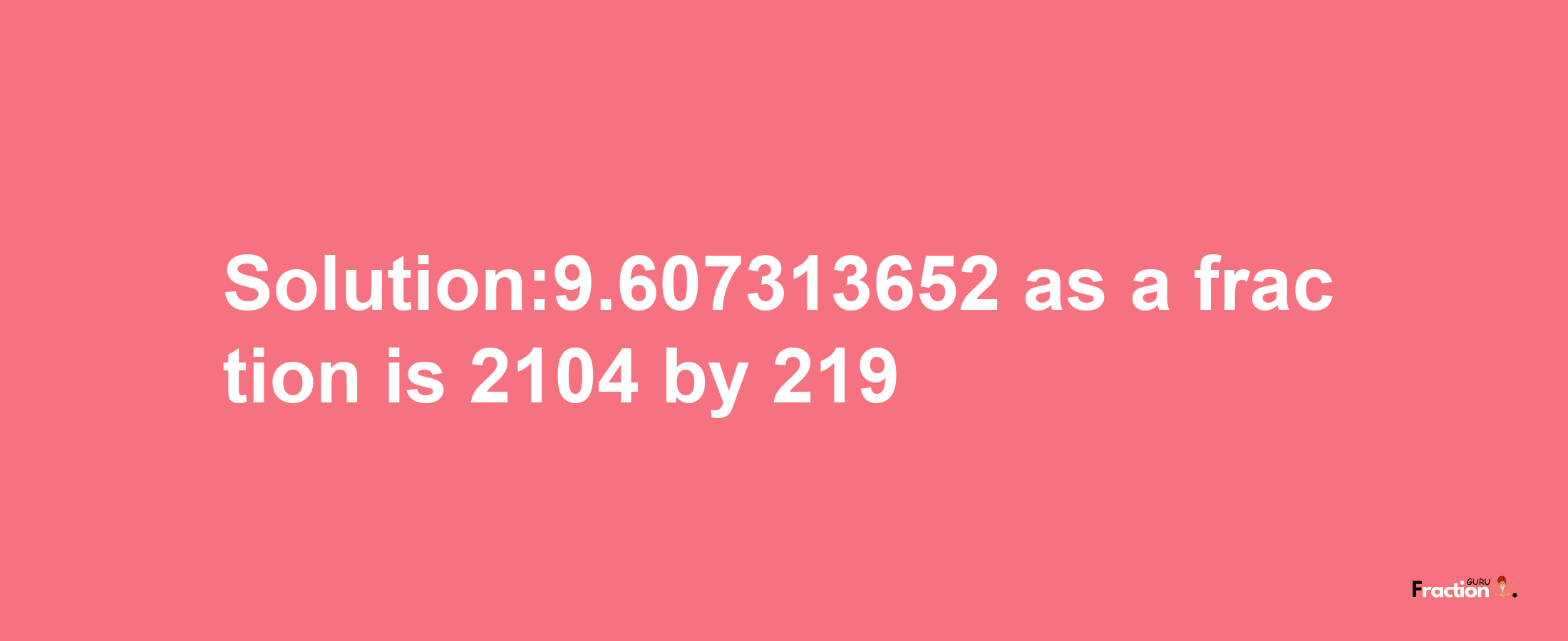 Solution:9.607313652 as a fraction is 2104/219