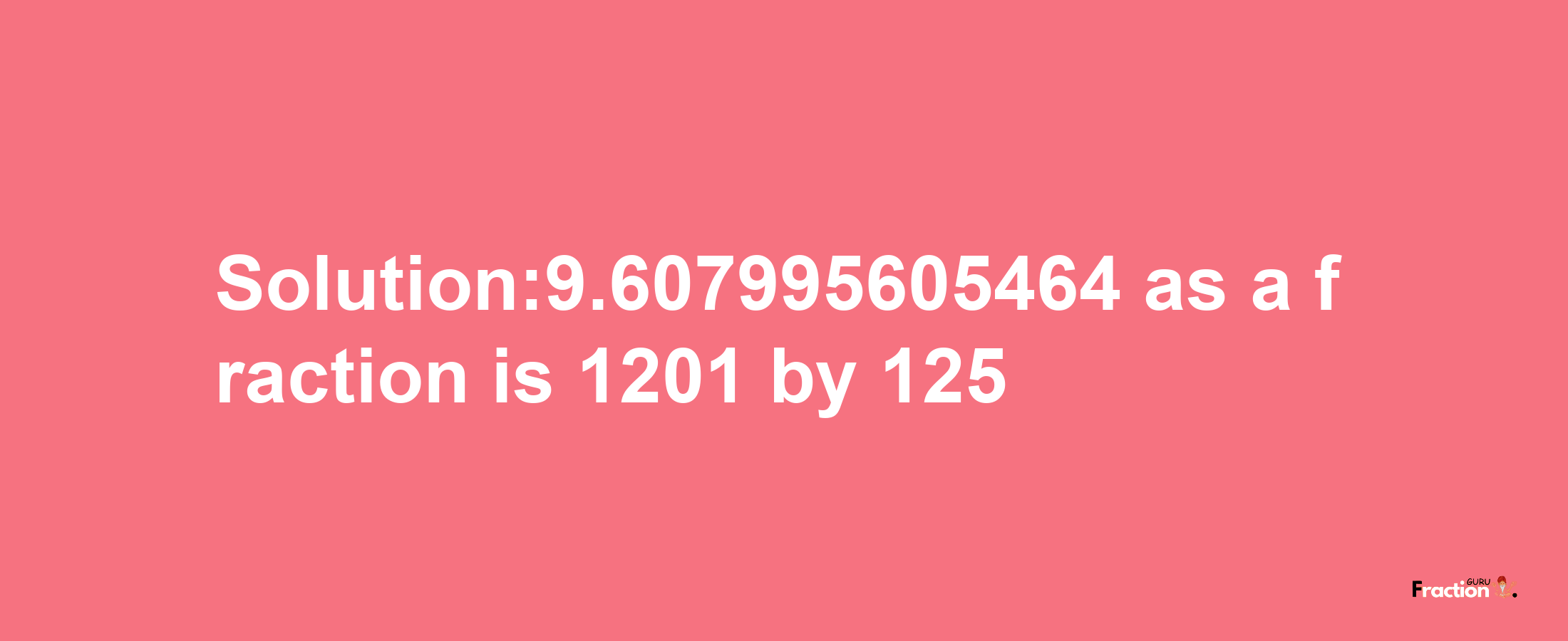 Solution:9.607995605464 as a fraction is 1201/125