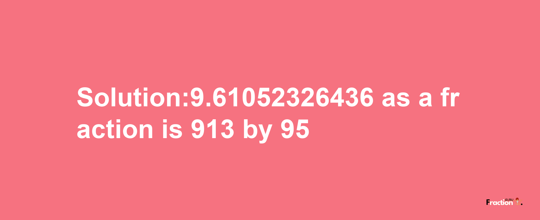 Solution:9.61052326436 as a fraction is 913/95