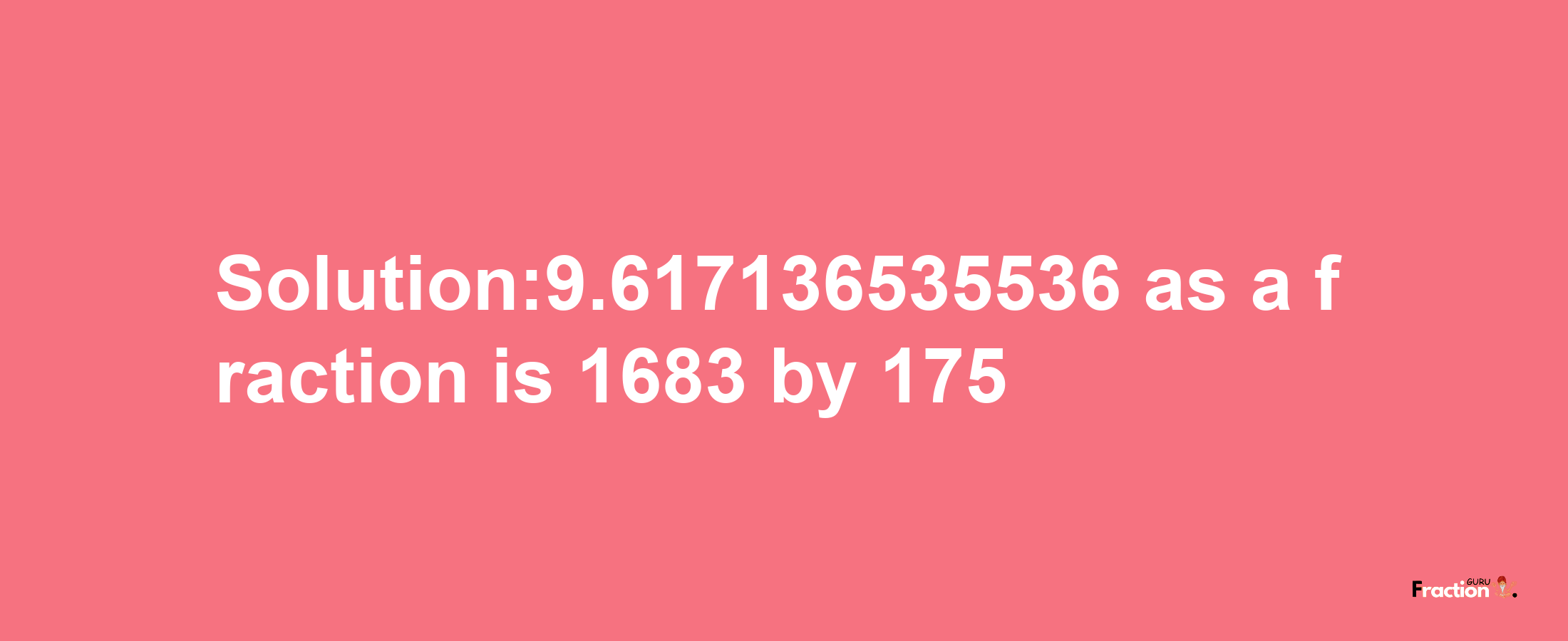 Solution:9.617136535536 as a fraction is 1683/175