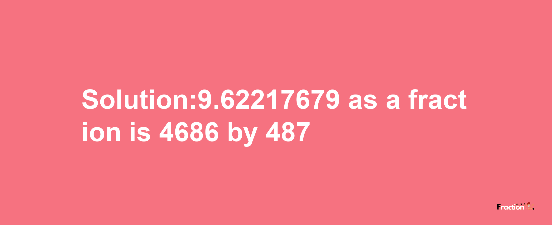 Solution:9.62217679 as a fraction is 4686/487