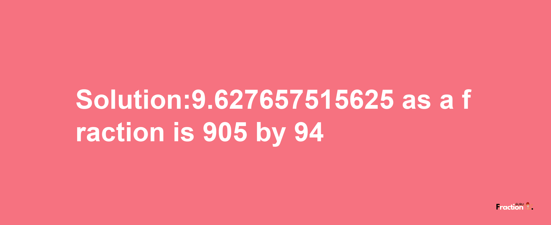 Solution:9.627657515625 as a fraction is 905/94