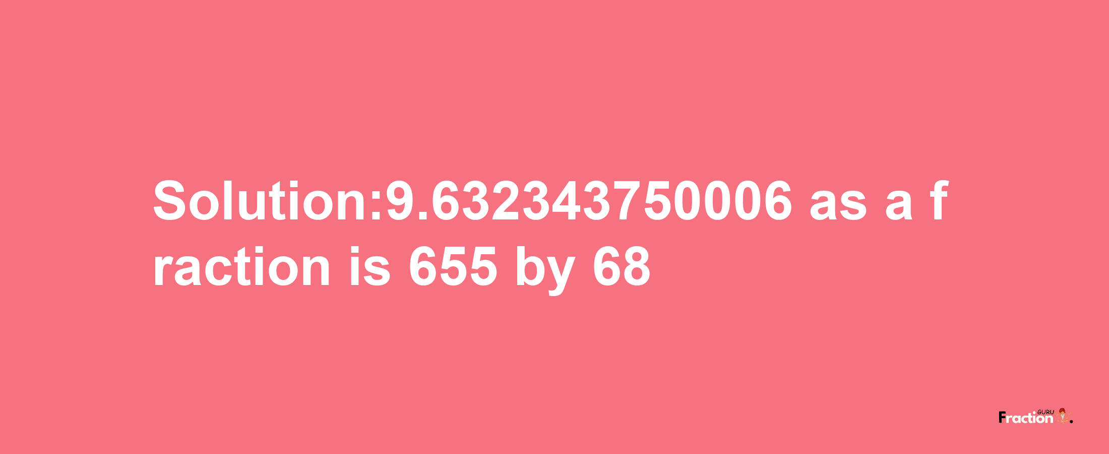 Solution:9.632343750006 as a fraction is 655/68