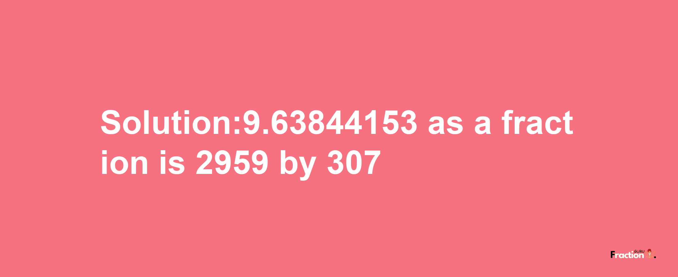 Solution:9.63844153 as a fraction is 2959/307