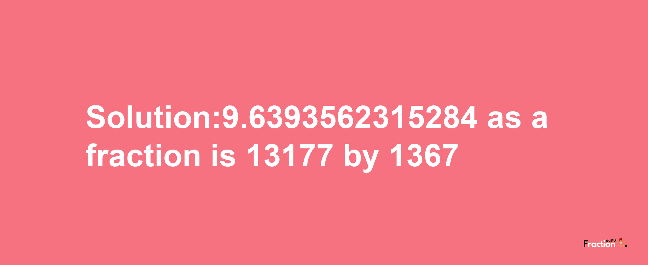 Solution:9.6393562315284 as a fraction is 13177/1367