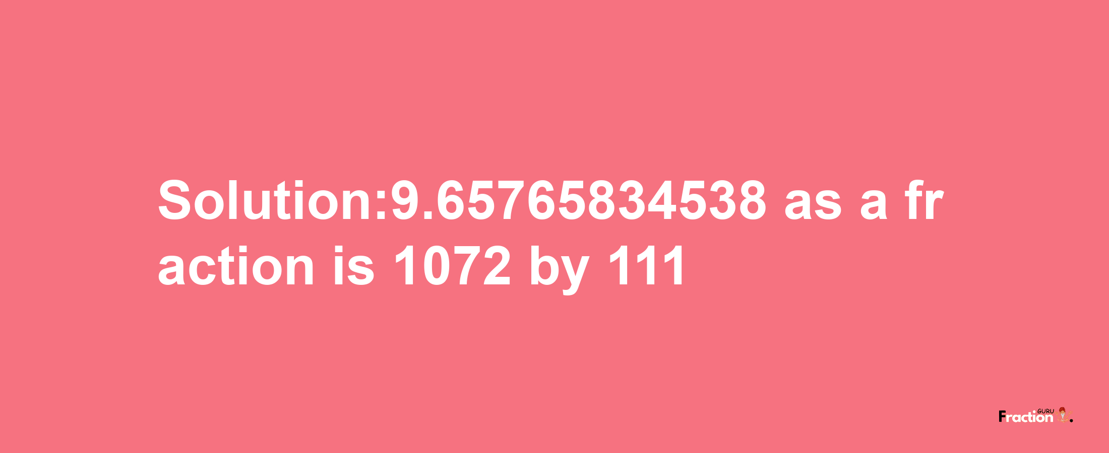 Solution:9.65765834538 as a fraction is 1072/111