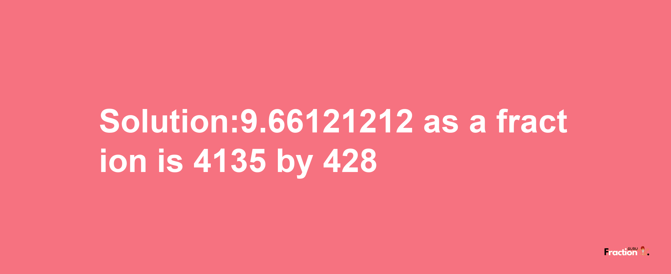 Solution:9.66121212 as a fraction is 4135/428