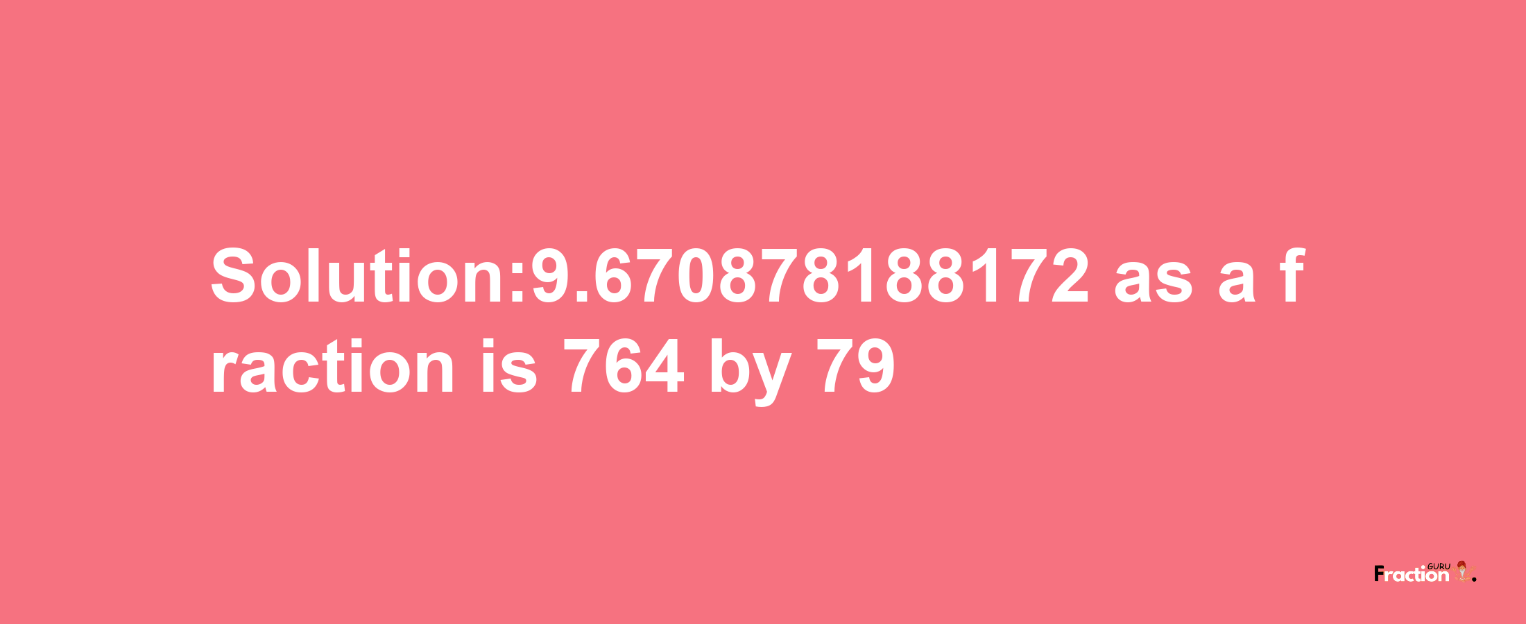 Solution:9.670878188172 as a fraction is 764/79