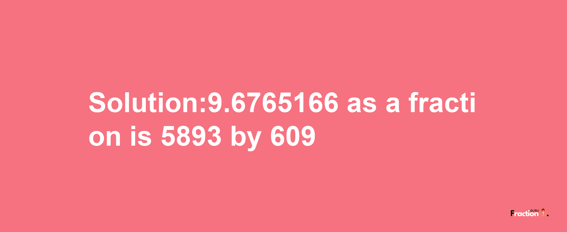 Solution:9.6765166 as a fraction is 5893/609