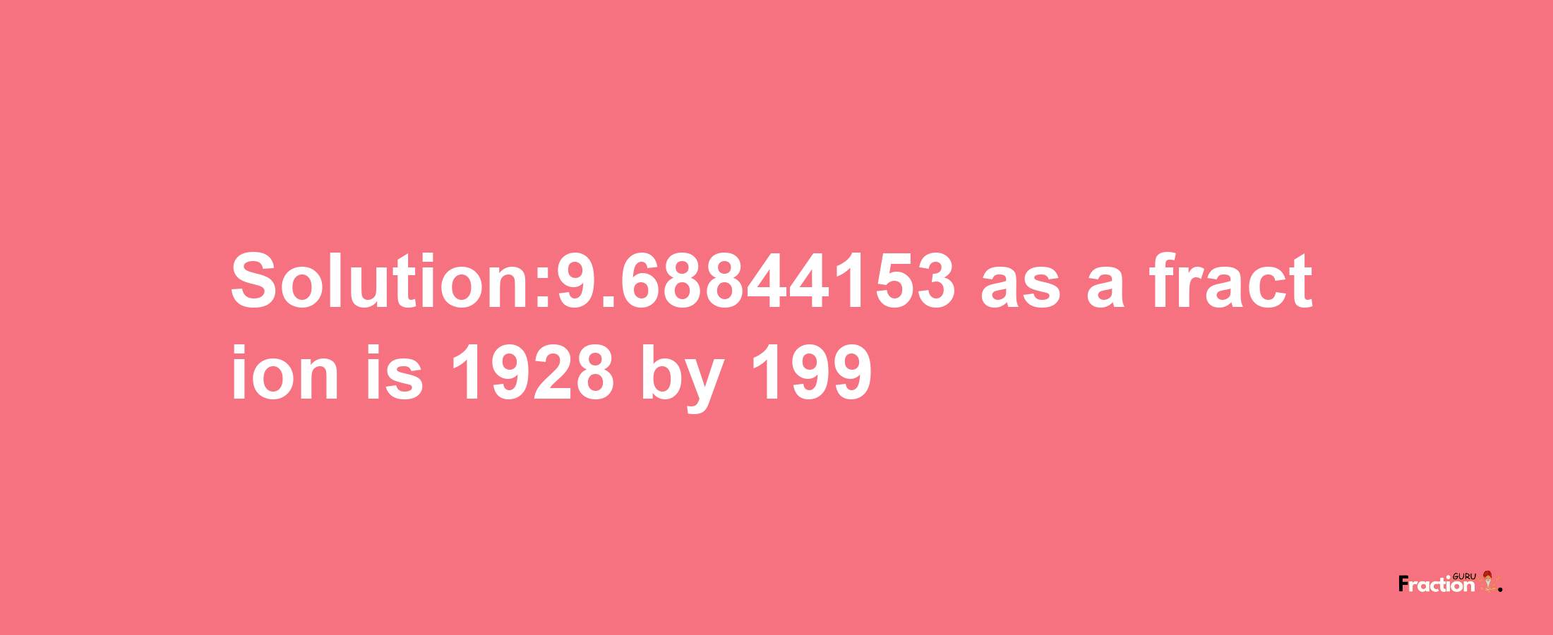 Solution:9.68844153 as a fraction is 1928/199