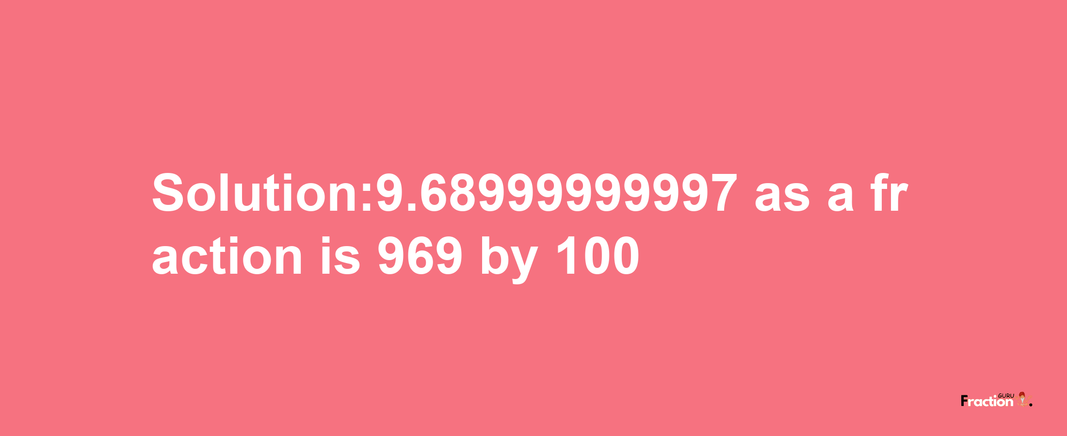 Solution:9.68999999997 as a fraction is 969/100