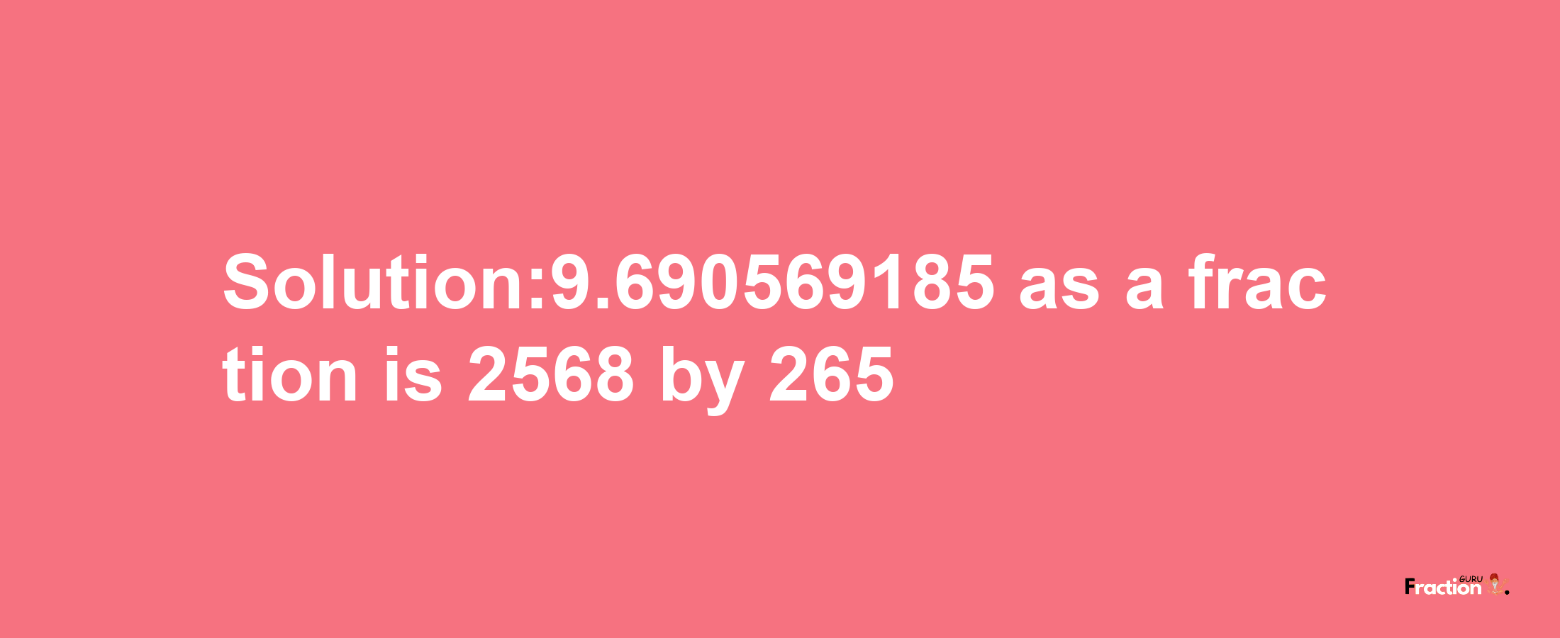 Solution:9.690569185 as a fraction is 2568/265