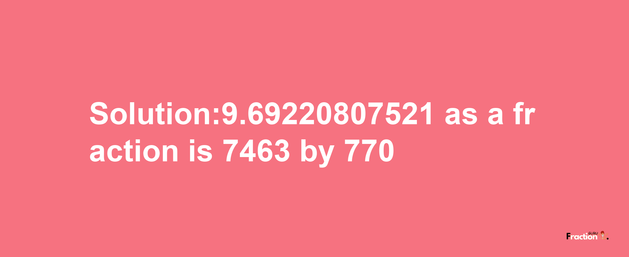 Solution:9.69220807521 as a fraction is 7463/770