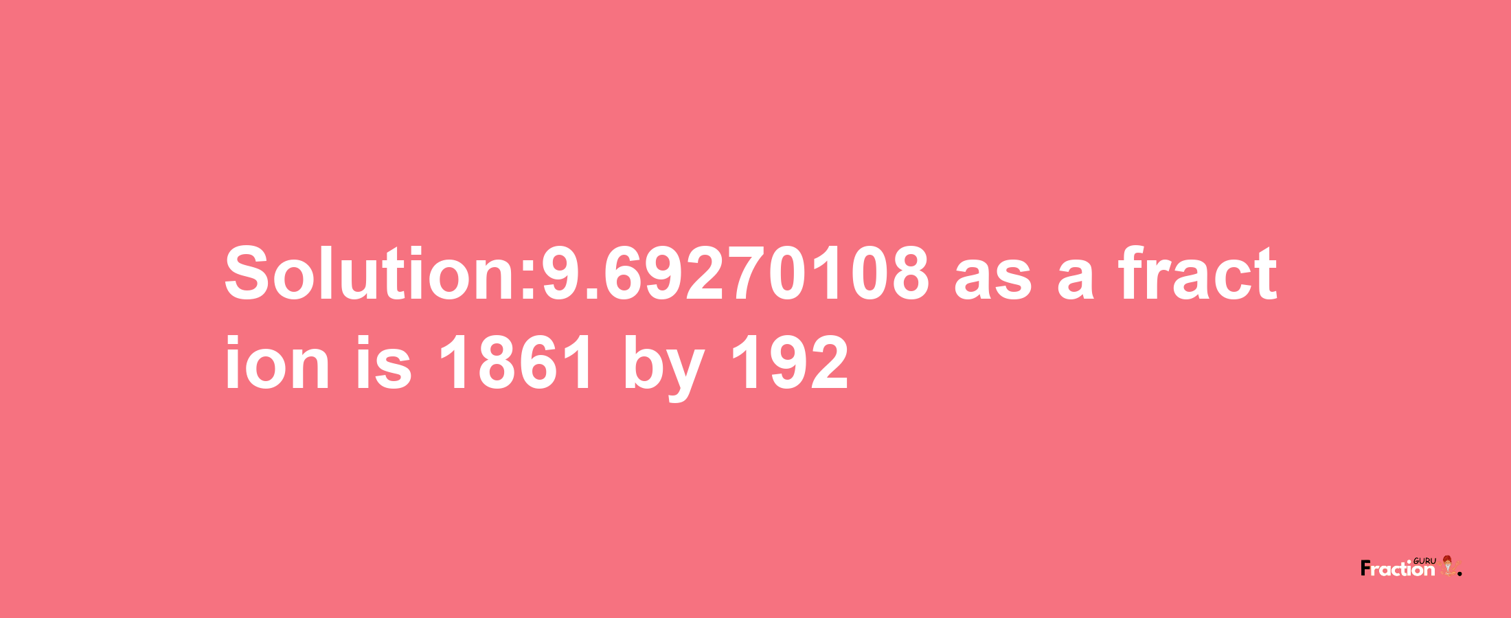 Solution:9.69270108 as a fraction is 1861/192