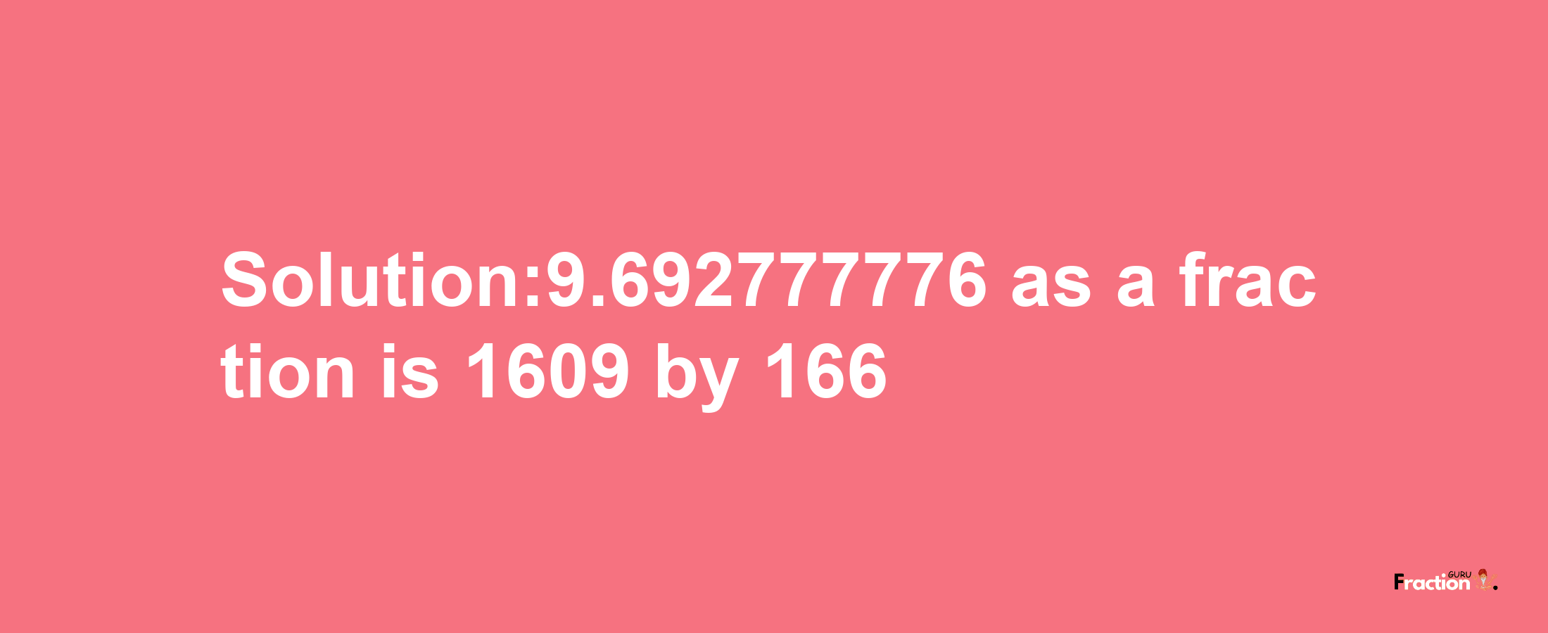 Solution:9.692777776 as a fraction is 1609/166