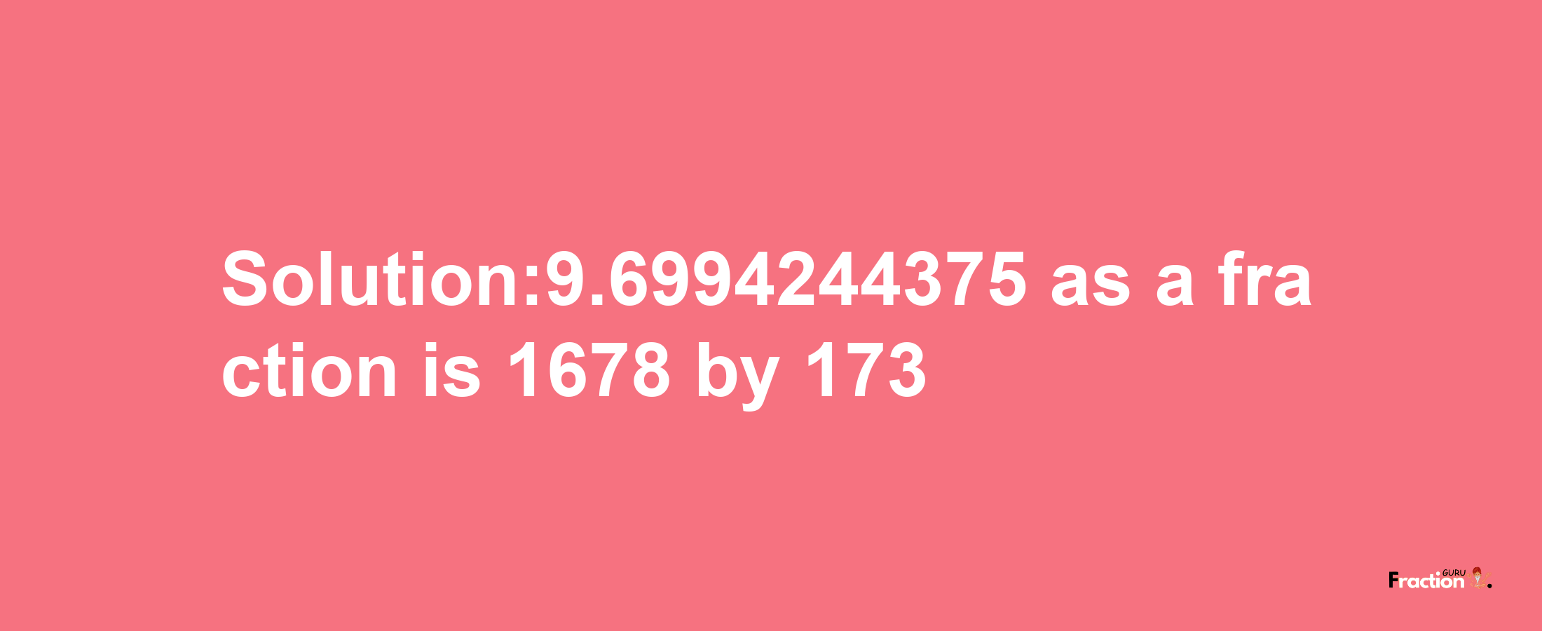 Solution:9.6994244375 as a fraction is 1678/173