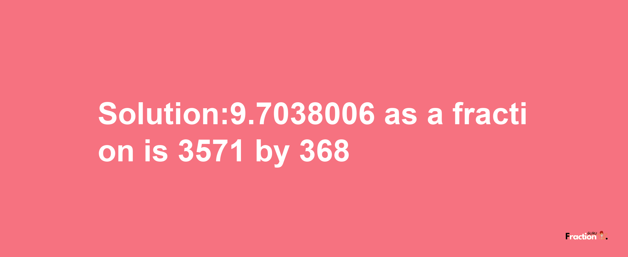 Solution:9.7038006 as a fraction is 3571/368