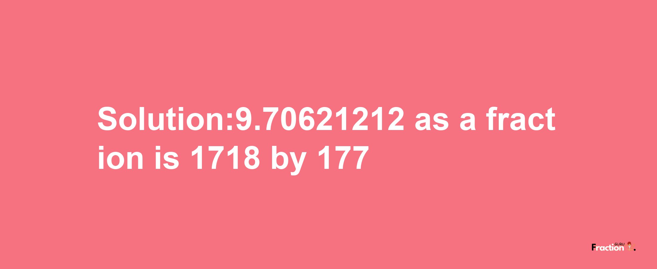 Solution:9.70621212 as a fraction is 1718/177