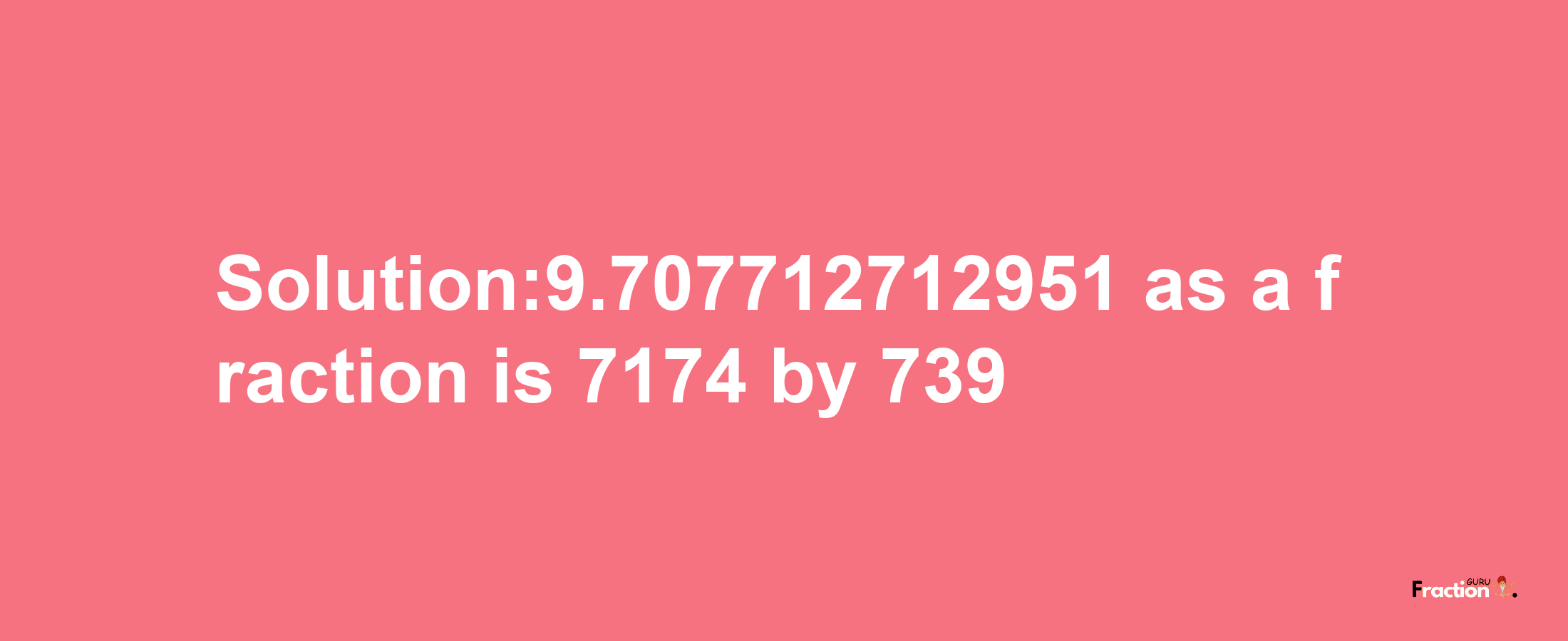 Solution:9.707712712951 as a fraction is 7174/739