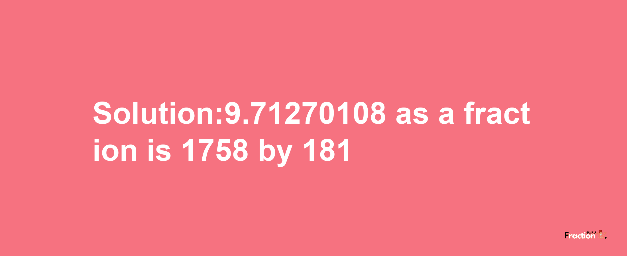 Solution:9.71270108 as a fraction is 1758/181