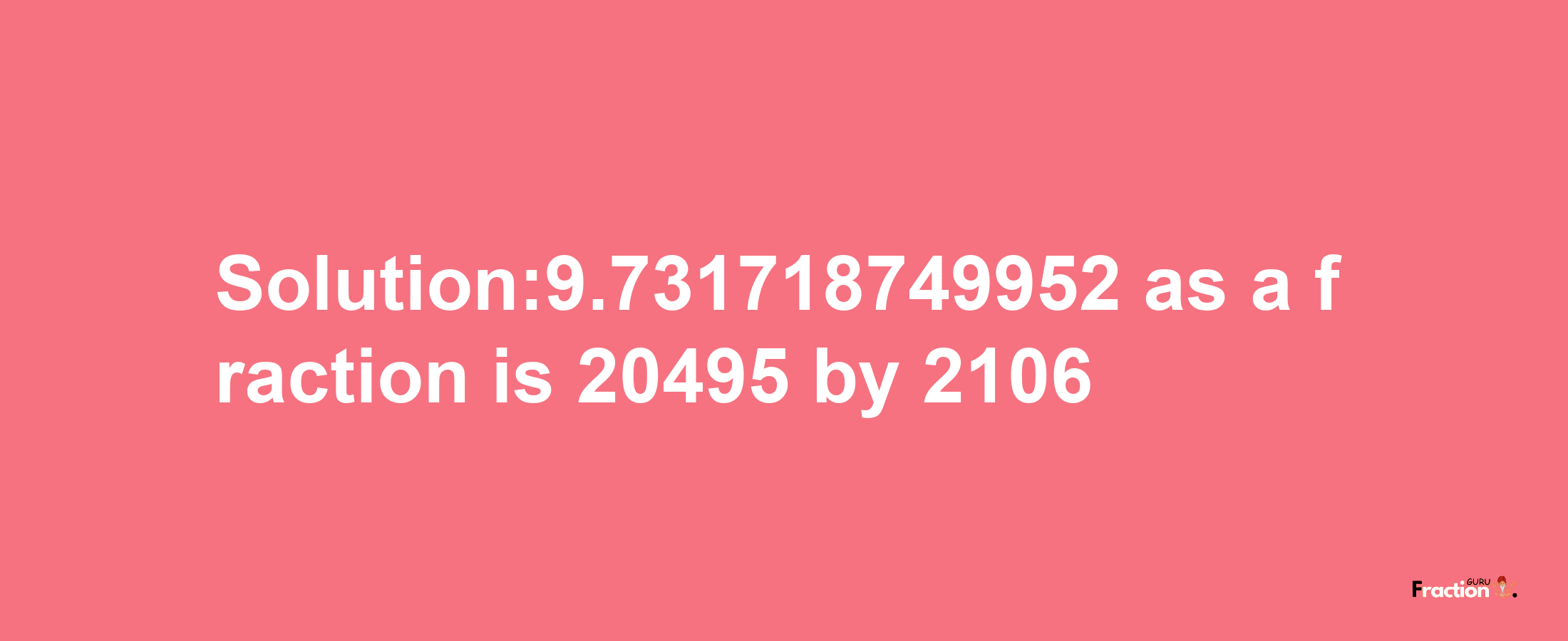 Solution:9.731718749952 as a fraction is 20495/2106